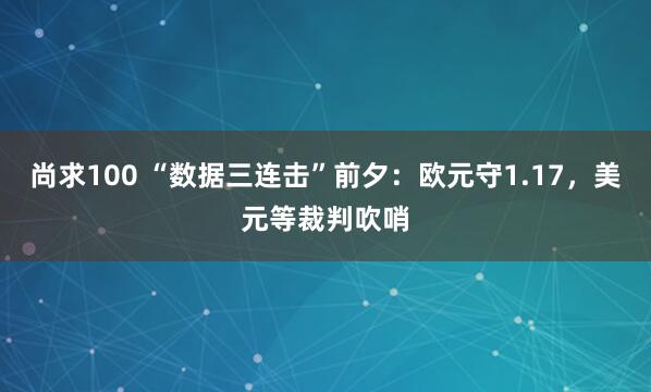 尚求100 “数据三连击”前夕:欧元守1.17,美元等裁判吹哨