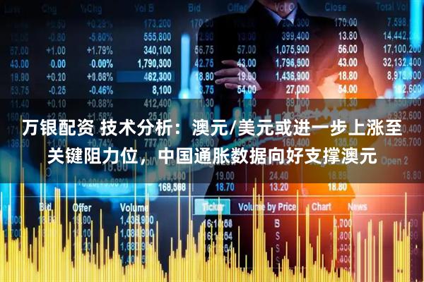 万银配资 技术分析:澳元/美元或进一步上涨至关键阻力位,中国通胀数据向好支撑澳元