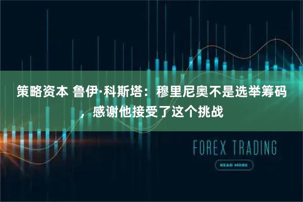 策略资本 鲁伊·科斯塔：穆里尼奥不是选举筹码，感谢他接受了这个挑战