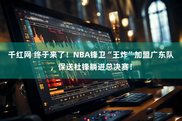千红网 终于来了!NBA锋卫“王炸”加盟广东队,保送杜锋躺进总决赛!
