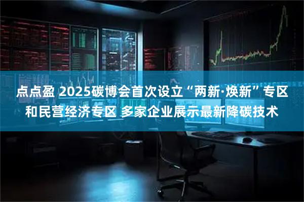点点盈 2025碳博会首次设立“两新·焕新”专区和民营经济专区 多家企业展示最新降碳技术