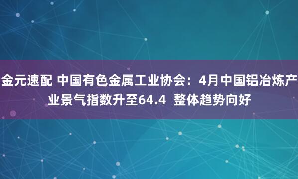 金元速配 中国有色金属工业协会：4月中国铝冶炼产业景气指数升至64.4  整体趋势向好