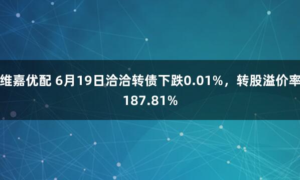 维嘉优配 6月19日洽洽转债下跌0.01%，转股溢价率187.81%