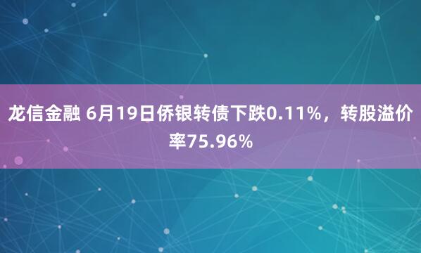 龙信金融 6月19日侨银转债下跌0.11%，转股溢价率75.96%