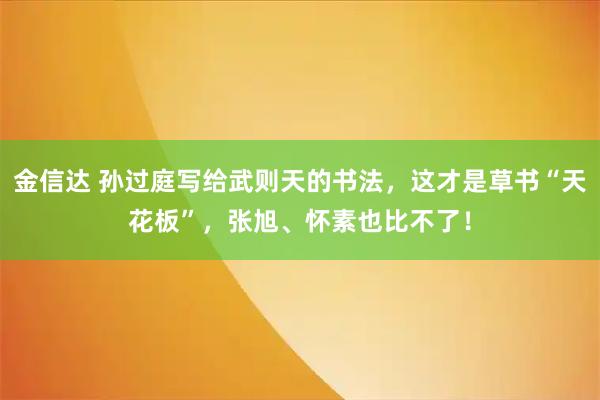 金信达 孙过庭写给武则天的书法,这才是草书“天花板”,张旭、怀素也比不了!