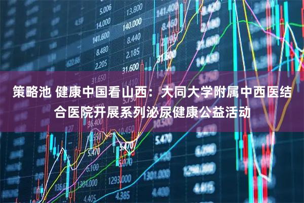 策略池 健康中国看山西:大同大学附属中西医结合医院开展系列泌尿健康公益活动