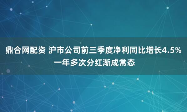 鼎合网配资 沪市公司前三季度净利同比增长4.5% 一年多次分红渐成常态