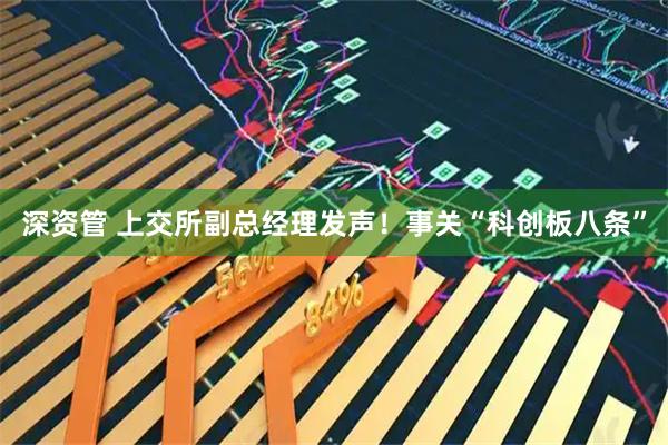 深资管 上交所副总经理发声！事关“科创板八条”