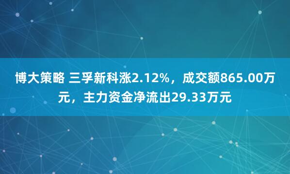 博大策略 三孚新科涨2.12%，成交额865.00万元，主力资金净流出29.33万元