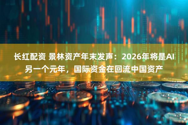 长红配资 景林资产年末发声:2026年将是AI另一个元年,国际资金在回流中国资产
