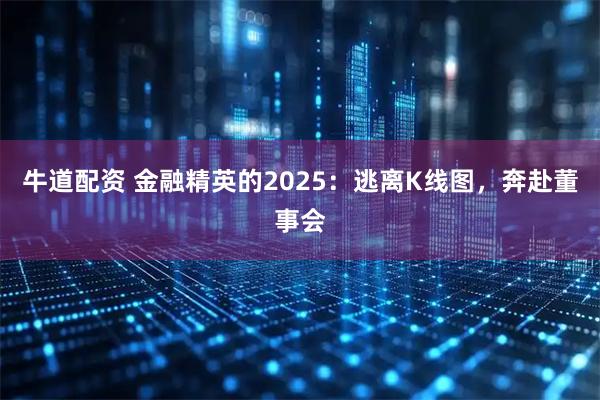 牛道配资 金融精英的2025:逃离K线图,奔赴董事会