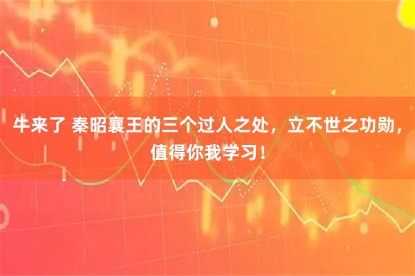 牛来了 秦昭襄王的三个过人之处，立不世之功勋，值得你我学习！