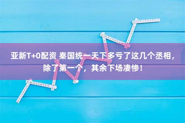 亚新T+0配资 秦国统一天下多亏了这几个丞相，除了第一个，其余下场凄惨！