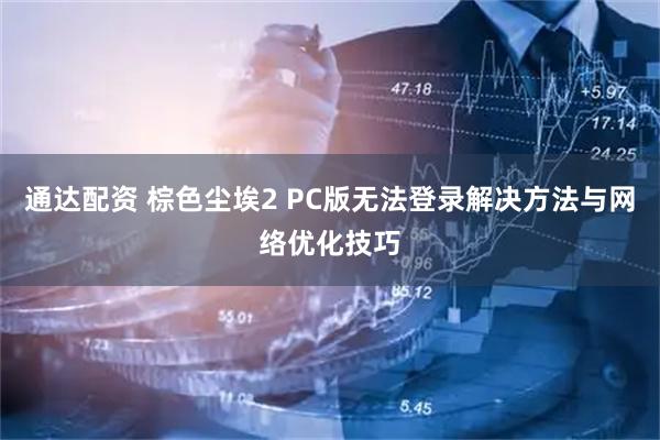 通达配资 棕色尘埃2 PC版无法登录解决方法与网络优化技巧