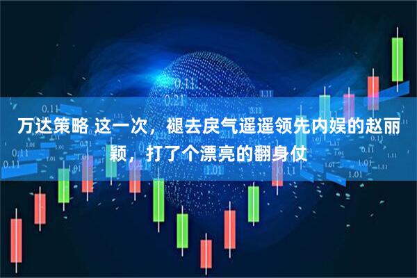 万达策略 这一次，褪去戾气遥遥领先内娱的赵丽颖，打了个漂亮的翻身仗