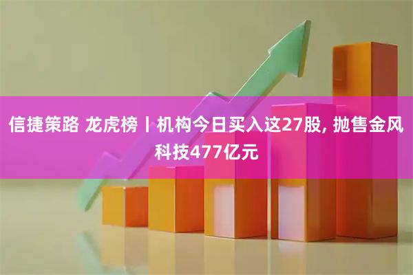 信捷策路 龙虎榜丨机构今日买入这27股, 抛售金风科技477亿元