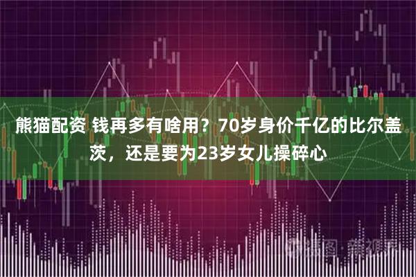 熊猫配资 钱再多有啥用？70岁身价千亿的比尔盖茨，还是要为23岁女儿操碎心