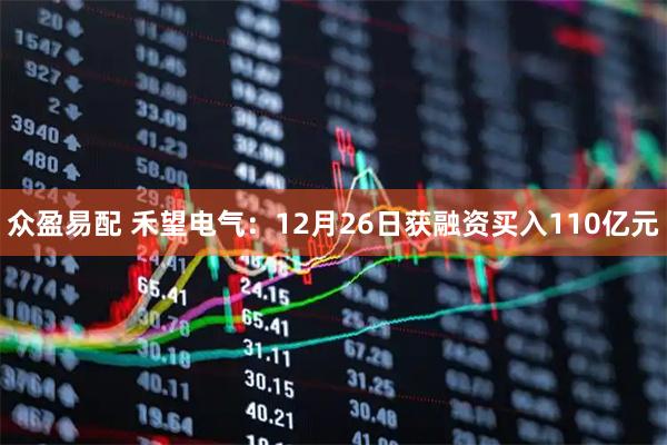 众盈易配 禾望电气：12月26日获融资买入110亿元