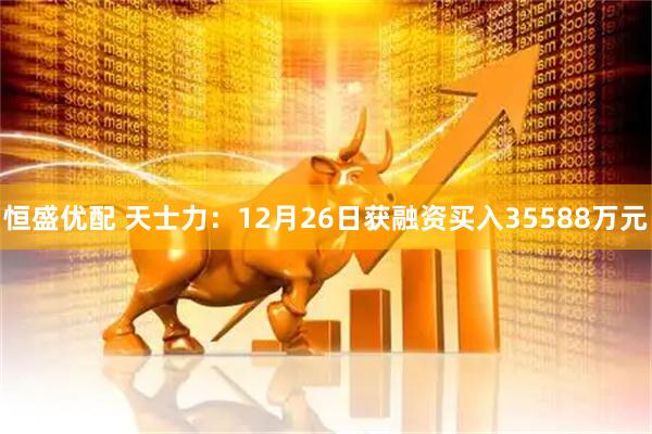 恒盛优配 天士力：12月26日获融资买入35588万元