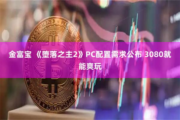 金富宝 《堕落之主2》PC配置需求公布 3080就能爽玩