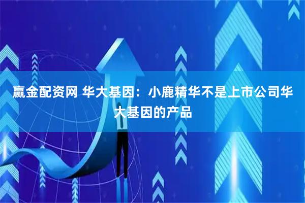 赢金配资网 华大基因：小鹿精华不是上市公司华大基因的产品