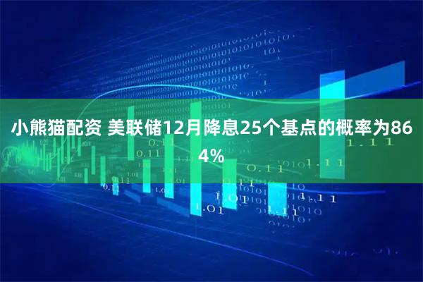 小熊猫配资 美联储12月降息25个基点的概率为864%