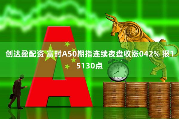 创达盈配资 富时A50期指连续夜盘收涨042% 报15130点