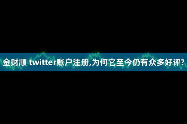 金财顺 twitter账户注册,为何它至今仍有众多好评?