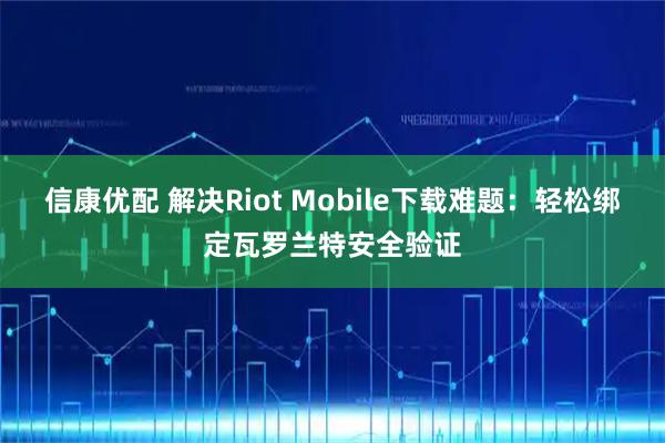 信康优配 解决Riot Mobile下载难题：轻松绑定瓦罗兰特安全验证