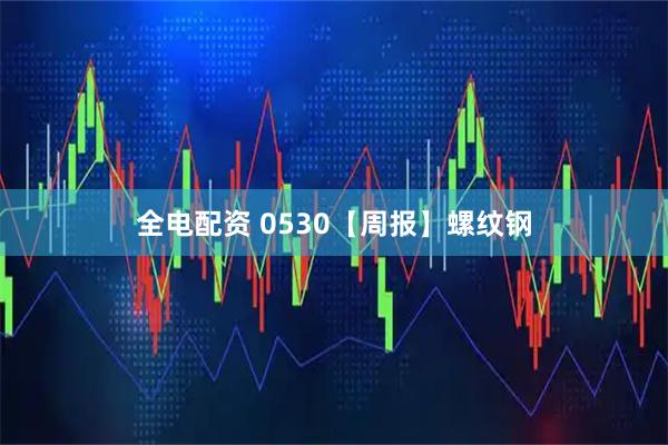 全电配资 0530【周报】螺纹钢