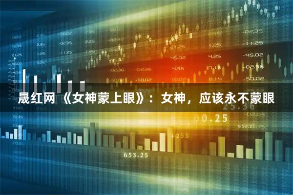 晟红网 《女神蒙上眼》：女神，应该永不蒙眼