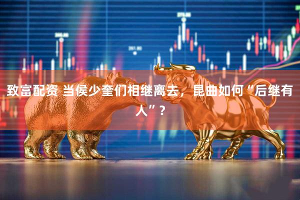 致富配资 当侯少奎们相继离去，昆曲如何“后继有人”？