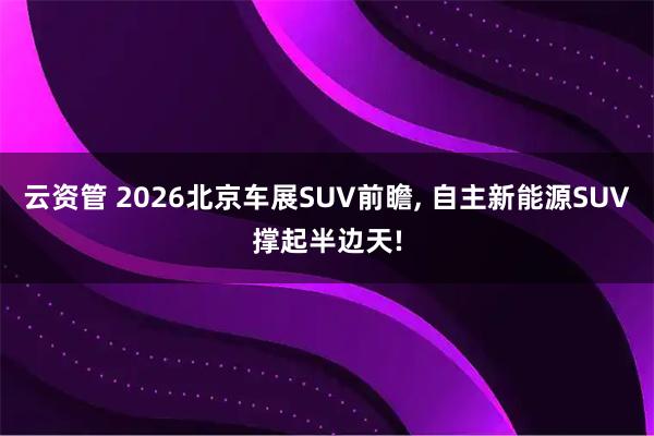 云资管 2026北京车展SUV前瞻, 自主新能源SUV撑起半边天!