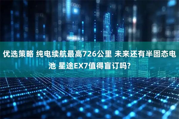 优选策略 纯电续航最高726公里 未来还有半固态电池 星途EX7值得盲订吗?