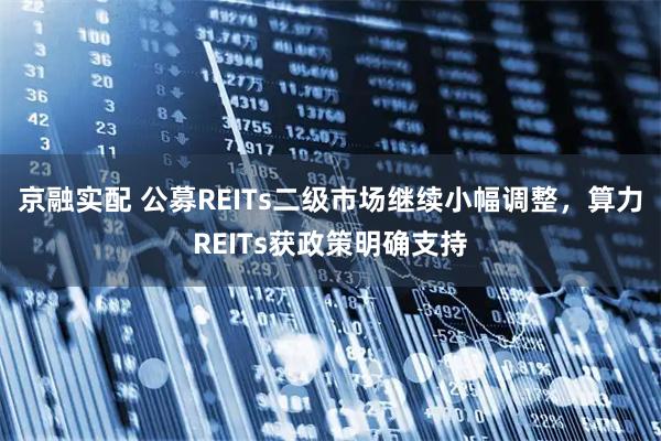 京融实配 公募REITs二级市场继续小幅调整，算力REITs获政策明确支持