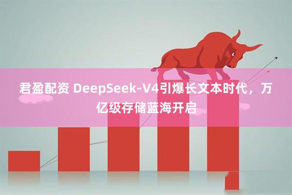 君盈配资 DeepSeek-V4引爆长文本时代，万亿级存储蓝海开启