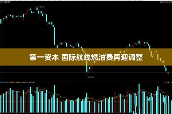 第一资本 国际航线燃油费再迎调整