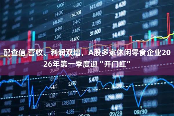 配查信 营收、利润双增,A股多家休闲零食企业2026年第一季度迎“开门红”
