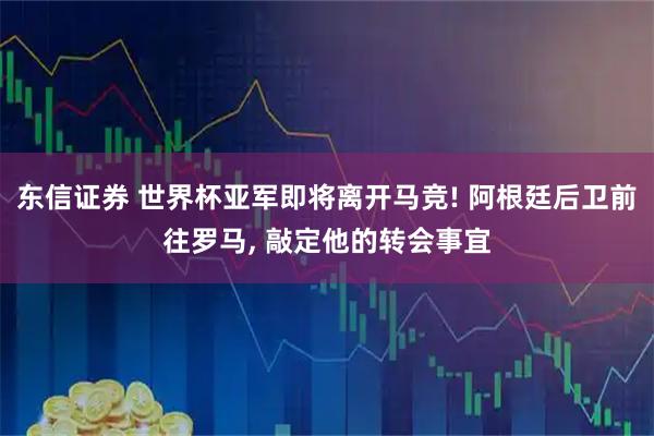 东信证券 世界杯亚军即将离开马竞! 阿根廷后卫前往罗马, 敲定他的转会事宜