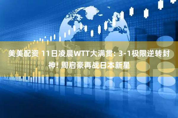 美美配资 11日凌晨WTT大满贯: 3-1极限逆转封神! 周启豪再战日本新星
