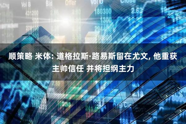 顺策略 米体: 道格拉斯·路易斯留在尤文, 他重获主帅信任 并将担纲主力