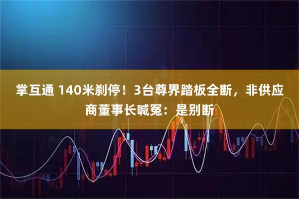 掌互通 140米刹停！3台尊界踏板全断，非供应商董事长喊冤：是别断